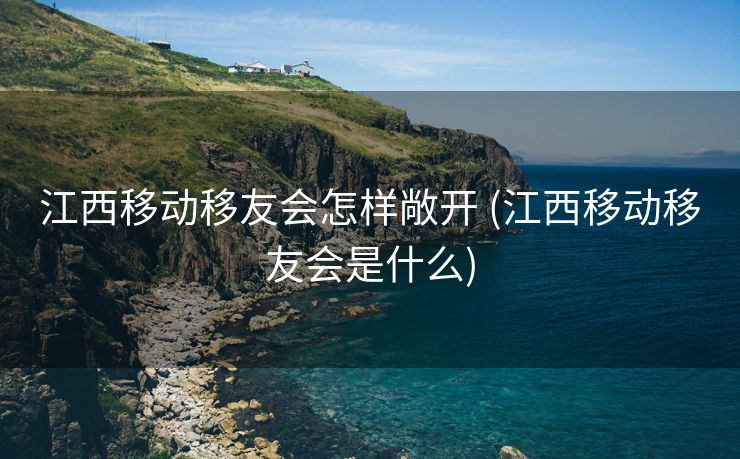 江西移动移友会怎样敞开 (江西移动移友会是什么)