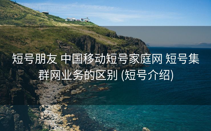 短号朋友 中国移动短号家庭网 短号集群网业务的区别 (短号介绍)
