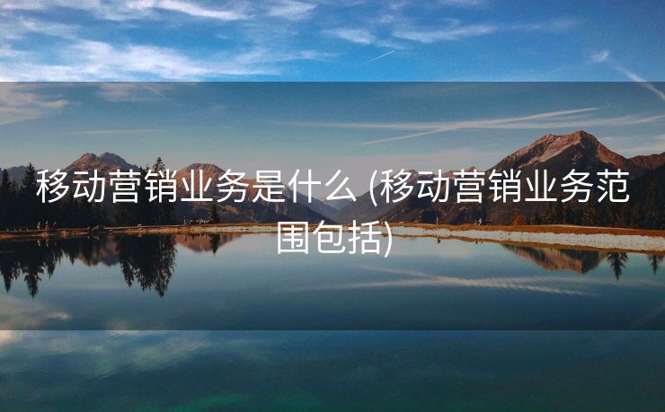 移动营销业务是什么 (移动营销业务范围包括)