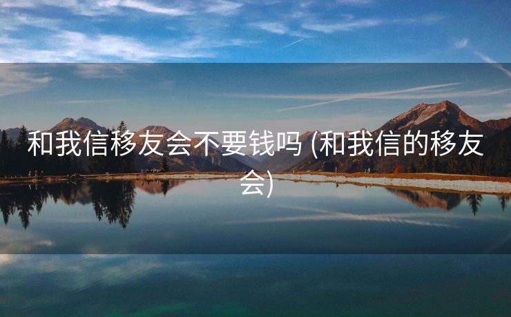 和我信移友会不要钱吗 (和我信的移友会)