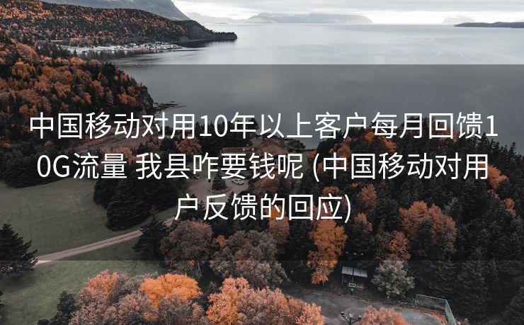 中国移动对用10年以上客户每月回馈10G流量 我县咋要钱呢 (中国移动对用户反馈的回应)