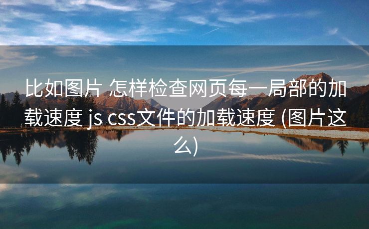 比如图片 怎样检查网页每一局部的加载速度 js css文件的加载速度 (图片这么)