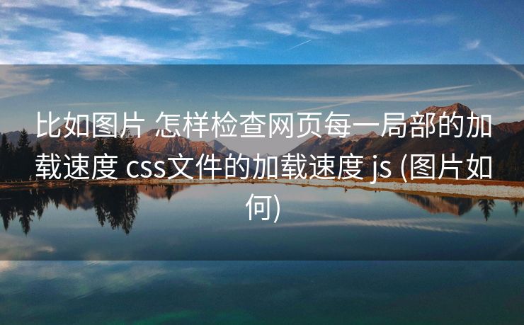 比如图片 怎样检查网页每一局部的加载速度 css文件的加载速度 js (图片如何)