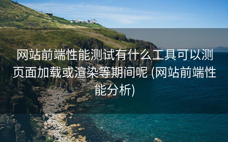 网站前端性能测试有什么工具可以测页面加载或渲染等期间呢 (网站前端性能分析)