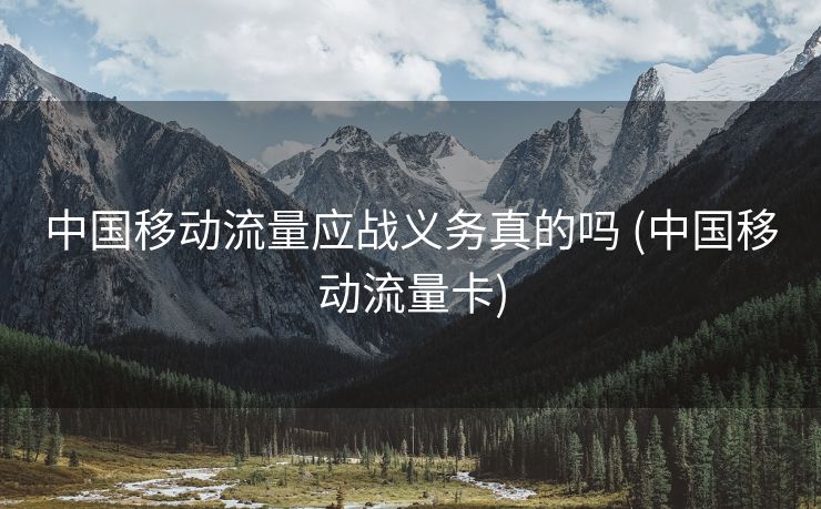 中国移动流量应战义务真的吗 (中国移动流量卡)
