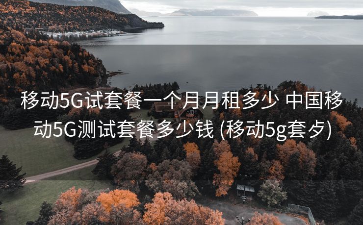 移动5G试套餐一个月月租多少 中国移动5G测试套餐多少钱 (移动5g套歺)