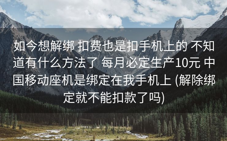如今想解绑 扣费也是扣手机上的 不知道有什么方法了 每月必定生产10元 中国移动座机是绑定在我手机上 (解除绑定就不能扣款了吗)