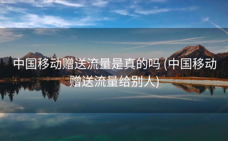 中国移动赠送流量是真的吗 (中国移动赠送流量给别人)