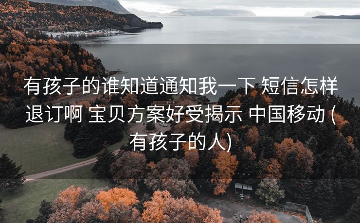 有孩子的谁知道通知我一下 短信怎样退订啊 宝贝方案好受揭示 中国移动 (有孩子的人)