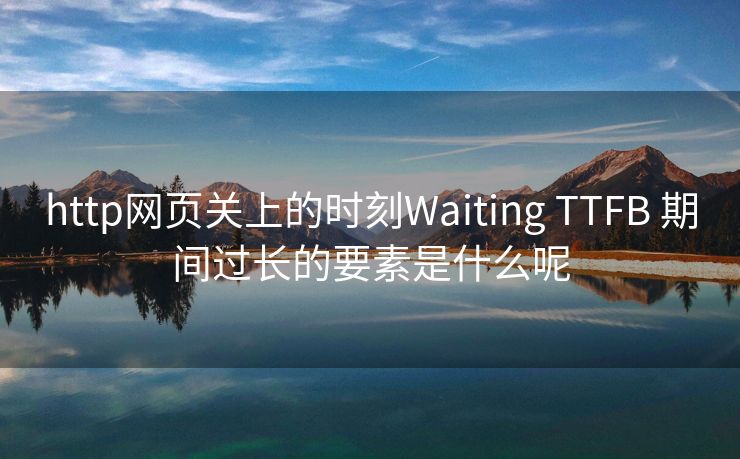 http网页关上的时刻Waiting TTFB 期间过长的要素是什么呢