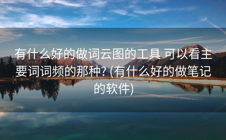 有什么好的做词云图的工具 可以看主要词词频的那种? (有什么好的做笔记的软件)