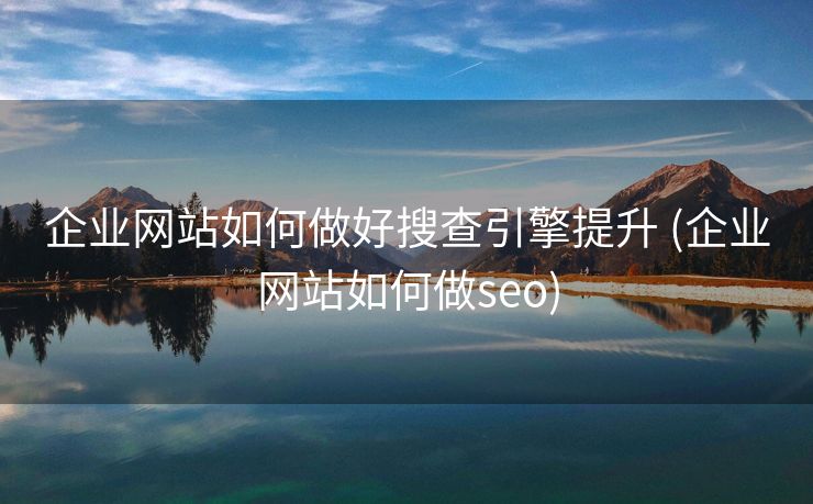 企业网站如何做好搜查引擎提升 (企业网站如何做seo)