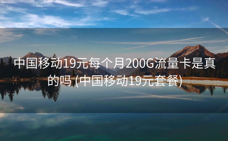 中国移动19元每个月200G流量卡是真的吗 (中国移动19元套餐)