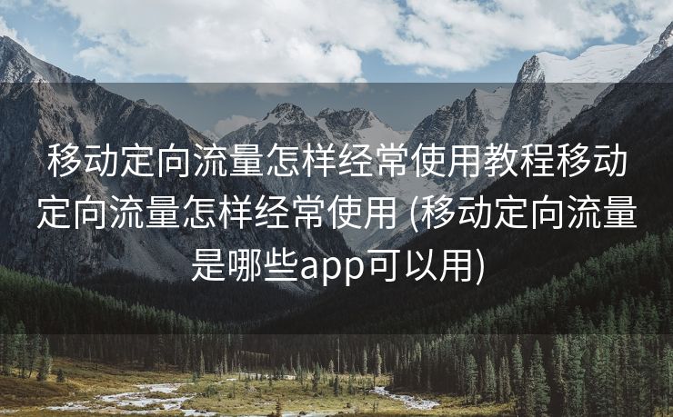 移动定向流量怎样经常使用教程移动定向流量怎样经常使用 (移动定向流量是哪些app可以用)