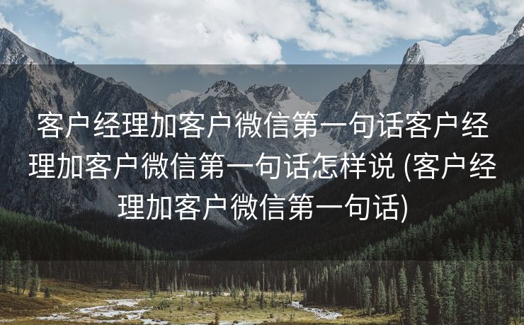 客户经理加客户微信第一句话客户经理加客户微信第一句话怎样说 (客户经理加客户微信第一句话)