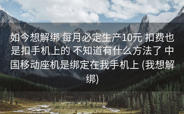 如今想解绑 每月必定生产10元 扣费也是扣手机上的 不知道有什么方法了 中国移动座机是绑定在我手机上 (我想解绑)