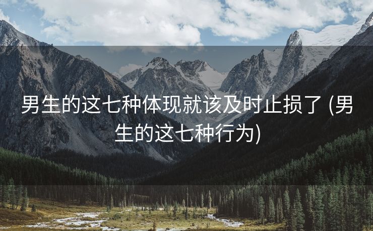 男生的这七种体现就该及时止损了 (男生的这七种行为)