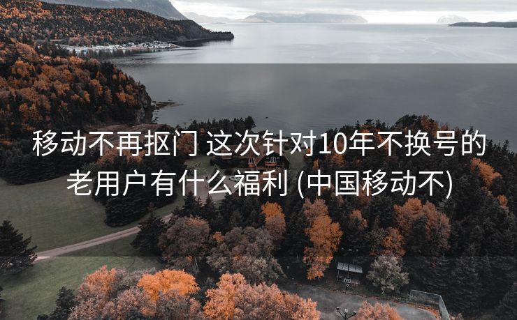 移动不再抠门 这次针对10年不换号的老用户有什么福利 (中国移动不)