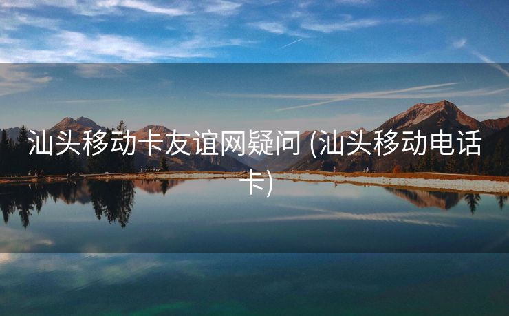 汕头移动卡友谊网疑问 (汕头移动电话卡)
