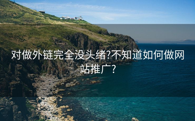 对做外链完全没头绪?不知道如何做网站推广?