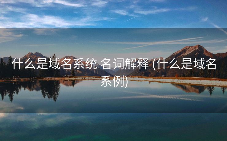 什么是域名系统 名词解释 (什么是域名系例)