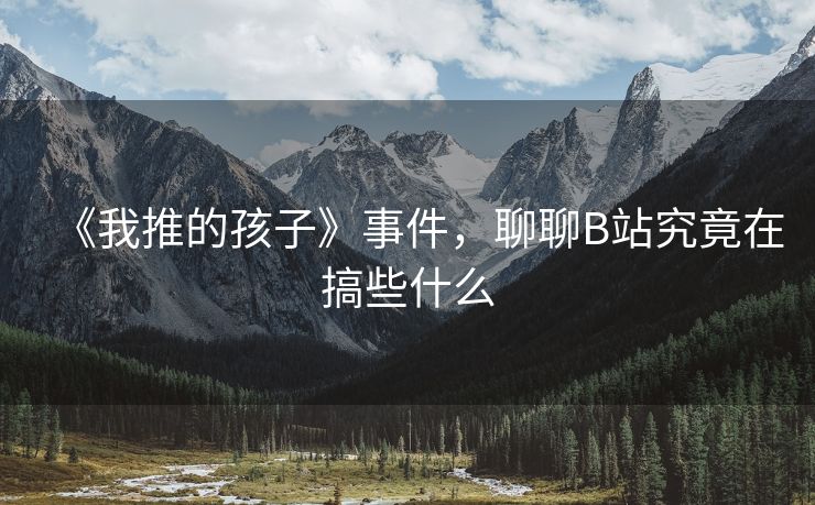 《我推的孩子》事件，聊聊B站究竟在搞些什么
