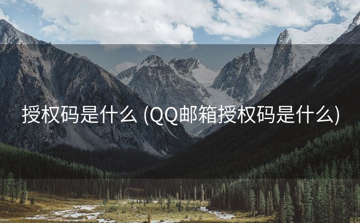 授权码是什么 (QQ邮箱授权码是什么)