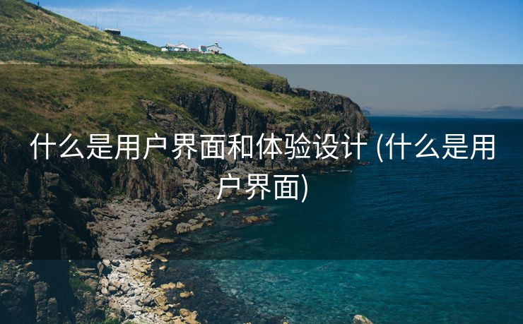 什么是用户界面和体验设计 (什么是用户界面)