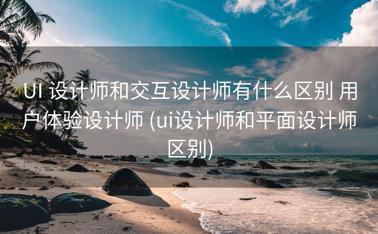 UI 设计师和交互设计师有什么区别 用户体验设计师 (ui设计师和平面设计师区别)