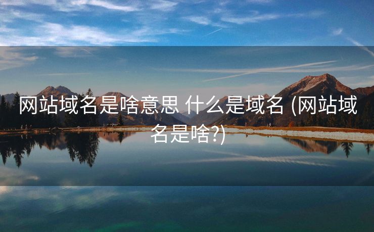 网站域名是啥意思 什么是域名 (网站域名是啥?)