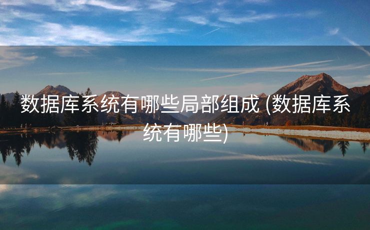 数据库系统有哪些局部组成 (数据库系统有哪些)