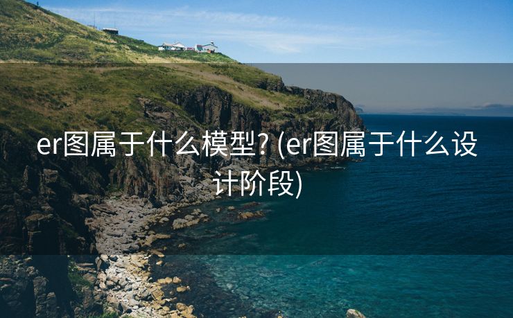 er图属于什么模型? (er图属于什么设计阶段)
