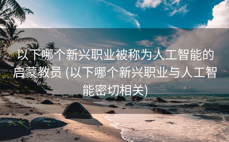 以下哪个新兴职业被称为人工智能的启蒙教员 (以下哪个新兴职业与人工智能密切相关)