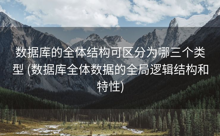 数据库的全体结构可区分为哪三个类型 (数据库全体数据的全局逻辑结构和特性)