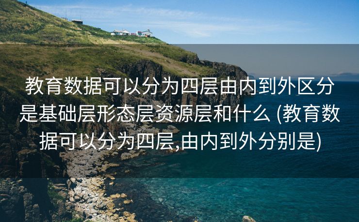 教育数据可以分为四层由内到外区分是基础层形态层资源层和什么 (教育数据可以分为四层,由内到外分别是)
