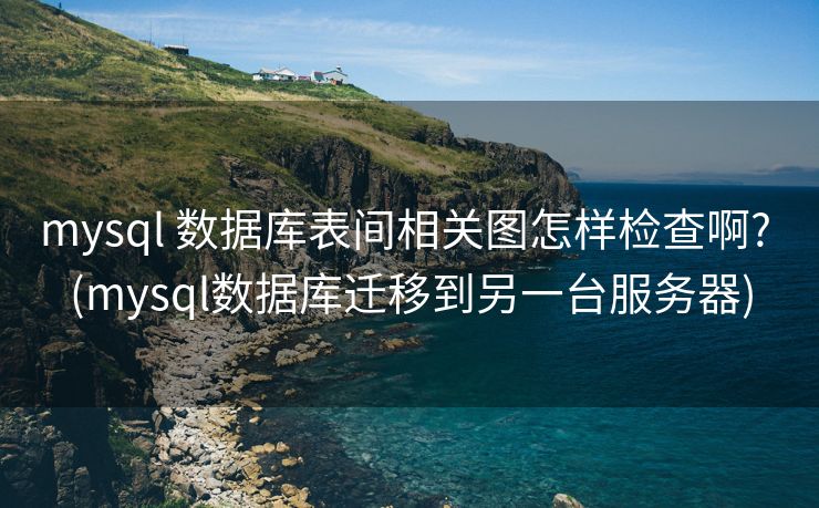 mysql 数据库表间相关图怎样检查啊? (mysql数据库迁移到另一台服务器)