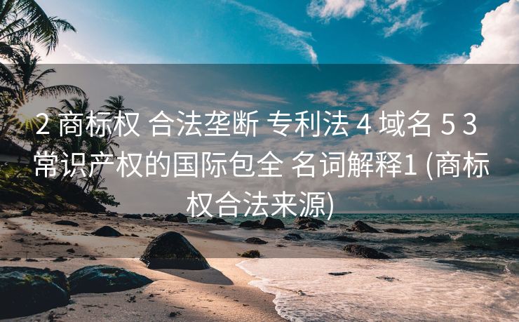 2 商标权 合法垄断 专利法 4 域名 5 3 常识产权的国际包全 名词解释1 (商标权合法来源)