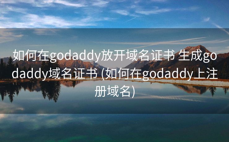 如何在godaddy放开域名证书 生成godaddy域名证书 (如何在godaddy上注册域名)