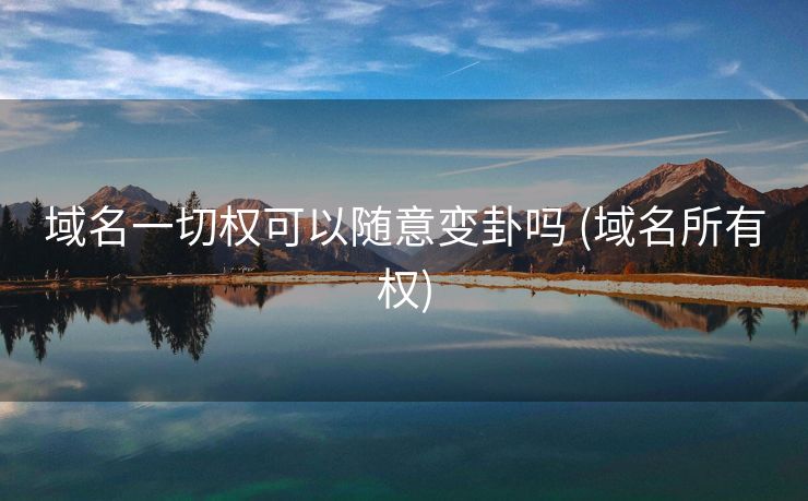 域名一切权可以随意变卦吗 (域名所有权)
