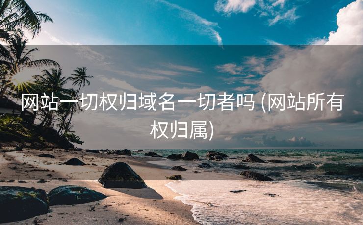 网站一切权归域名一切者吗 (网站所有权归属)