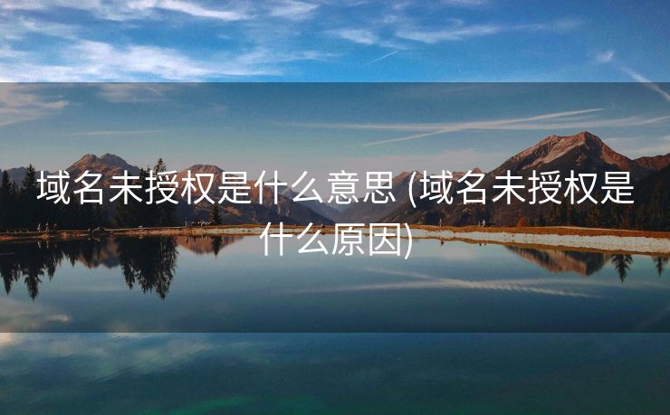 域名未授权是什么意思 (域名未授权是什么原因)