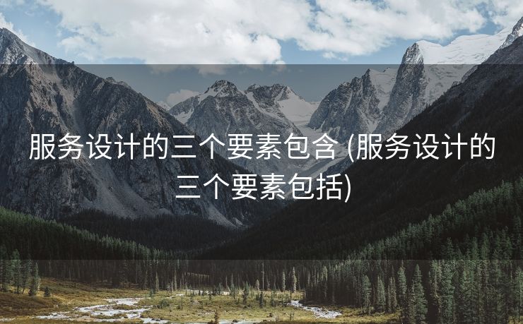 服务设计的三个要素包含 (服务设计的三个要素包括)