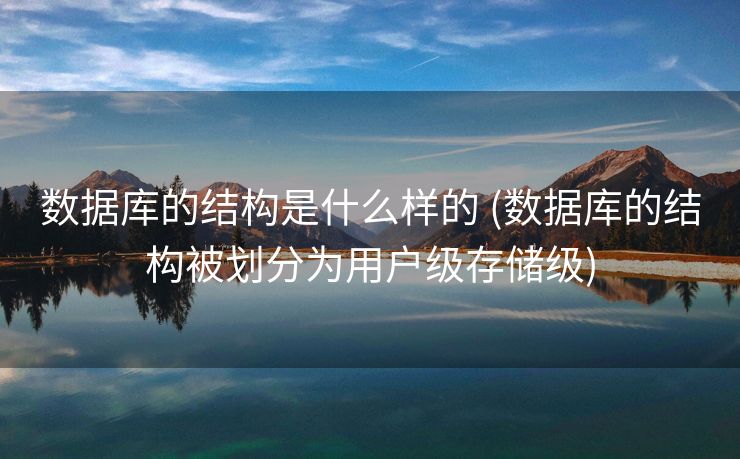 数据库的结构是什么样的 (数据库的结构被划分为用户级存储级)