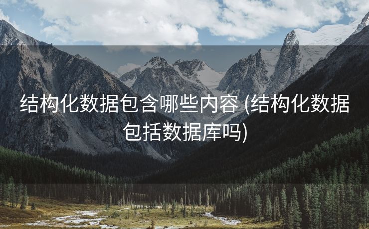 结构化数据包含哪些内容 (结构化数据包括数据库吗)
