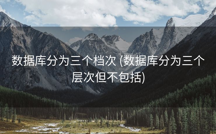 数据库分为三个档次 (数据库分为三个层次但不包括)