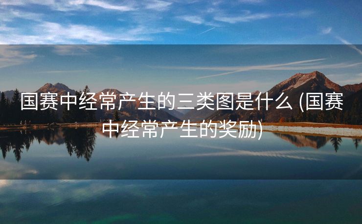 国赛中经常产生的三类图是什么 (国赛中经常产生的奖励)