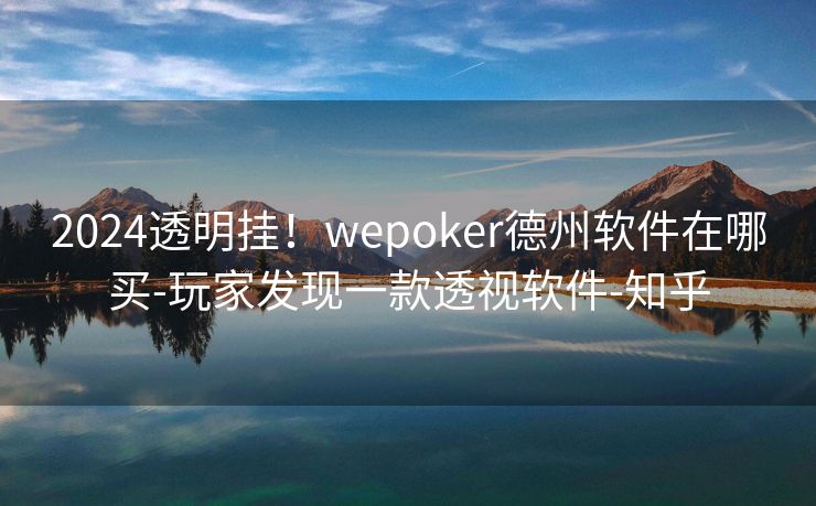 2024透明挂！wepoker德州软件在哪买-玩家发现一款透视软件-知乎