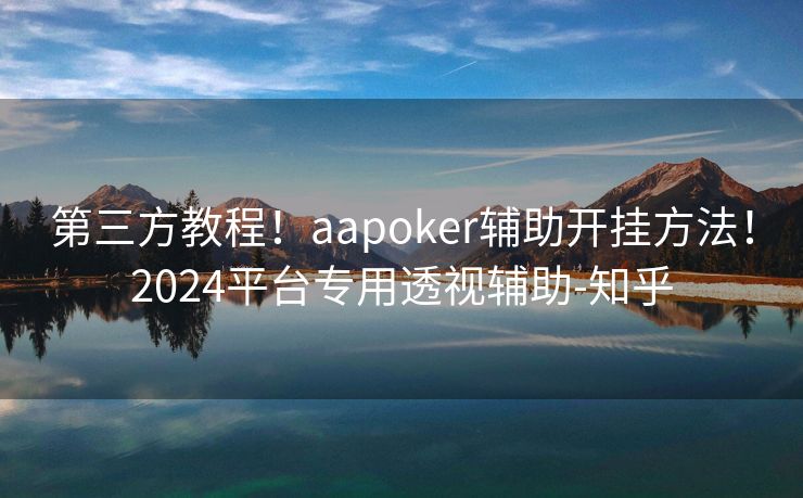 第三方教程！aapoker辅助开挂方法！2024平台专用透视辅助-知乎