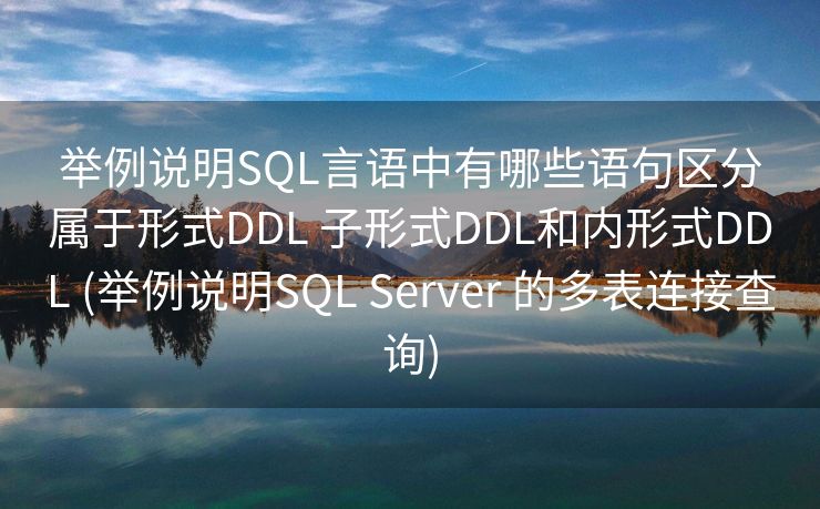 举例说明SQL言语中有哪些语句区分属于形式DDL 子形式DDL和内形式DDL (举例说明SQL Server 的多表连接查询)