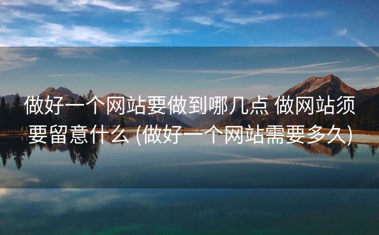 做好一个网站要做到哪几点 做网站须要留意什么 (做好一个网站需要多久)